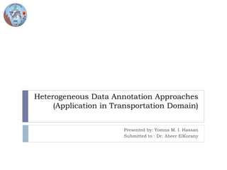 Heterogeneous Data Annotation Approaches
(Application in Transportation Domain)
Presented by: Yomna M. I. Hassan
Submitted to : Dr. Abeer ElKorany
 