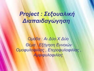 Project : Σεξουαλική
Διαπαιδαγώγηση
Ομάδα : Αι Δύο Χ Δύο
Θέμα : Εξήγηση Εννοιών
Ομοφυλοφιλίας , Ετεροφυλοφιλίας ,
Αμφιφυλοφιλίας
 