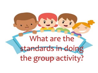What are the
standards in doing
the group activity?
 