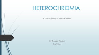 HETEROCHROMIA
A colorful way to see the world.
By Dwight Anders
ENC 3241
 
