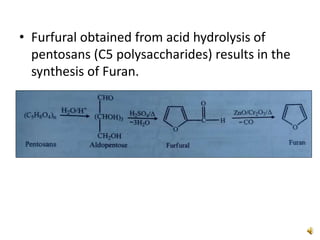 • Furfural obtained from acid hydrolysis of
pentosans (C5 polysaccharides) results in the
synthesis of Furan.
 