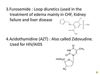 3.Furosemide : Loop diuretics (used in the
treatment of edema mainly in CHF, Kidney
failure and liver disease
4.Azidothymidine (AZT) : Also called Zidovudine.
Used for HIV/AIDS
 