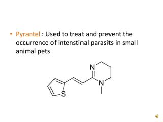 • Pyrantel : Used to treat and prevent the
occurrence of intenstinal parasits in small
animal pets
 