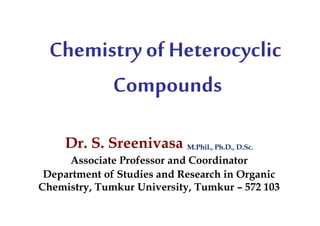 Chemistryof Heterocyclic
Compounds
Dr. S. Sreenivasa M.Phil., Ph.D., D.Sc.
Associate Professor and Coordinator
Department of Studies and Research in Organic
Chemistry, Tumkur University, Tumkur – 572 103
 