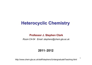 1
Heterocyclic Chemistry
Heterocyclic Chemistry
Professor J. Stephen Clark
Room C4-04 Email: stephenc@chem.gla.ac.uk
http://www.chem.gla.ac.uk/staff/stephenc/UndergraduateTeaching.html
2011–2012
 