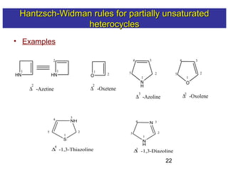 22
• Examples
S
NH
1
2
3
5
∆
4
-1,3-Thiazoline
4
N
H
N
2
34
5
1
∆2
-1,3-Diazoline
HN HN
∆
2
-Azetine
1 1
2
O
1
2
∆
2
-Oxetene
N
H
O
∆
3
-Azoline ∆2
-Oxolene
1
2 2
3 34 4
5 5
1
Hantzsch-Widman rules for partially unsaturatedHantzsch-Widman rules for partially unsaturated
heterocyclesheterocycles
 