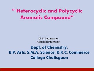 “ Heterocyclic and Polycyclic
Aromatic Compound”
G. P. Sadawarte
Assistant Professor
Dept. of Chemistry,
B.P. Arts, S.M.A. Science, K.K.C. Commerce
College Chalisgaon
 