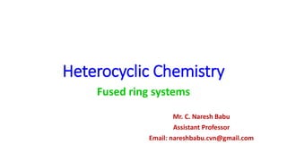 Heterocyclic Chemistry
Fused ring systems
Mr. C. Naresh Babu
Assistant Professor
Email: nareshbabu.cvn@gmail.com
 