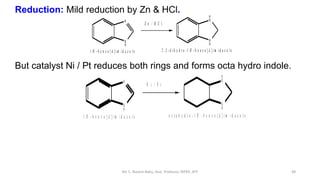 Reduction: Mild reduction by Zn & HCl.
But catalyst Ni / Pt reduces both rings and forms octa hydro indole.
Mr. C. Naresh ...