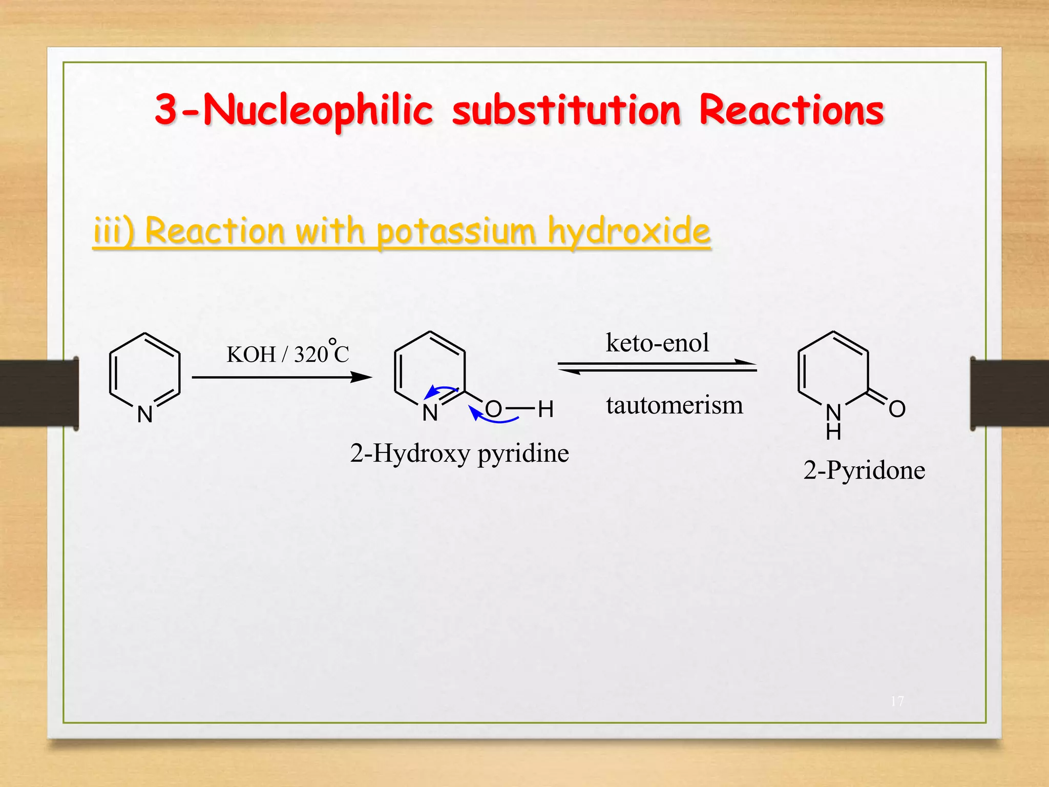 3-Nucleophilic substitution Reactions
iii) Reaction with potassium hydroxide
N
KOH / 320 C
N O N
H
O
H
2-Pyridone
2-Hydroxy pyridine
° keto-enol
tautomerism
17
 