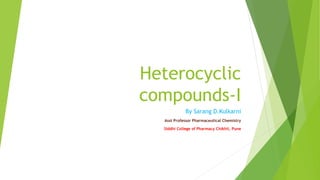 Heterocyclic
compounds-I
By Sarang D.Kulkarni
Asst Professor Pharmaceutical Chemistry
Siddhi College of Pharmacy Chikhli, Pune
 