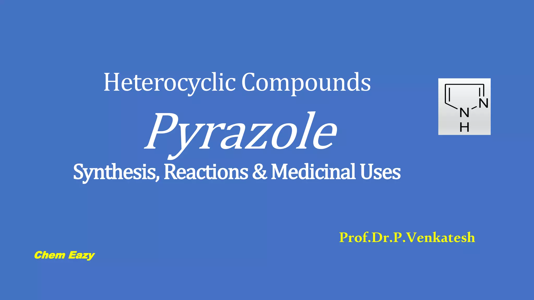 Heterocyclic Compounds
Pyrazole
Synthesis,Reactions&MedicinalUses
Prof.Dr.P.Venkatesh
Chem Eazy
N
N
H
 