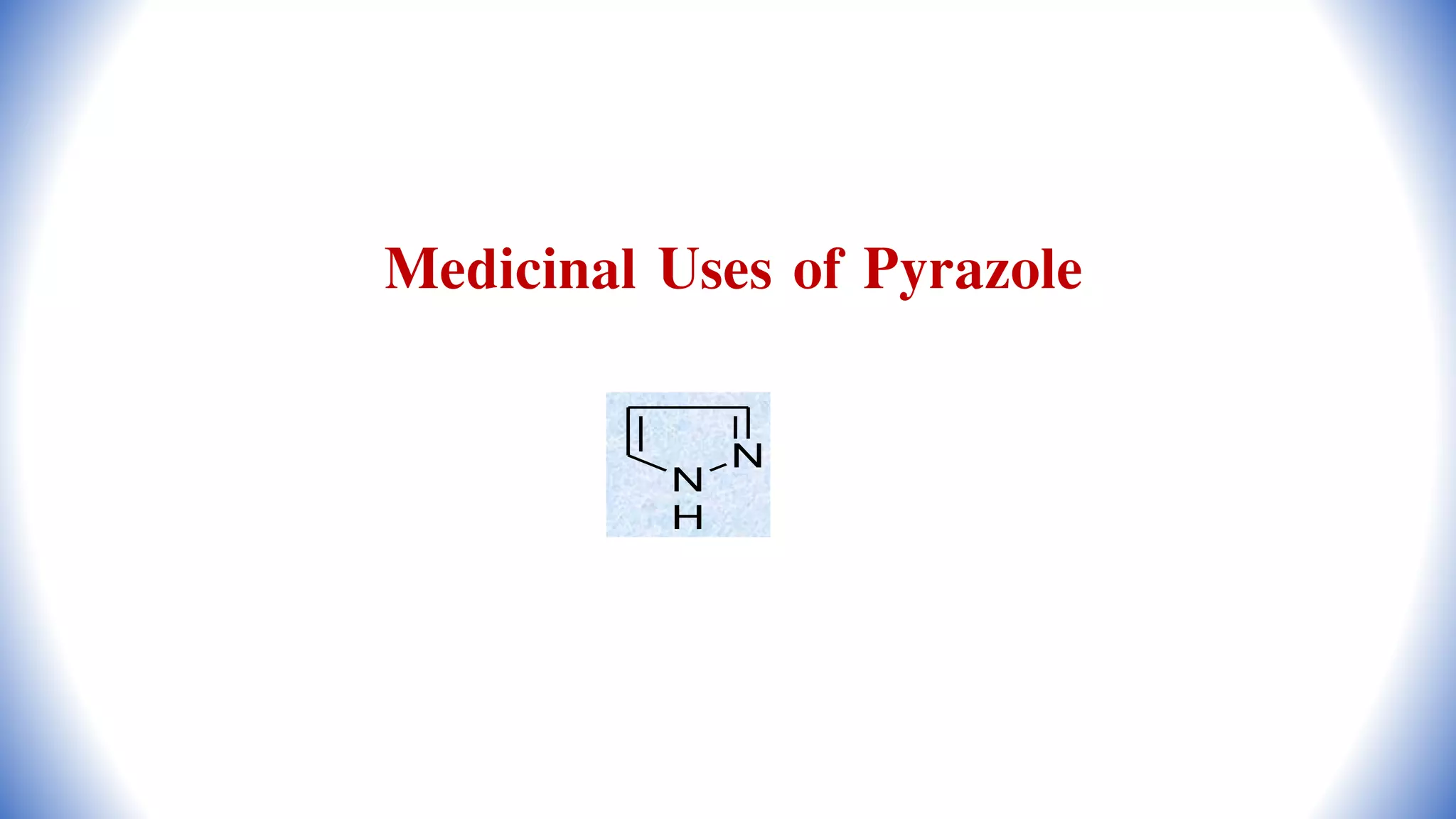 Medicinal Uses of Pyrazole
N
N
H
 