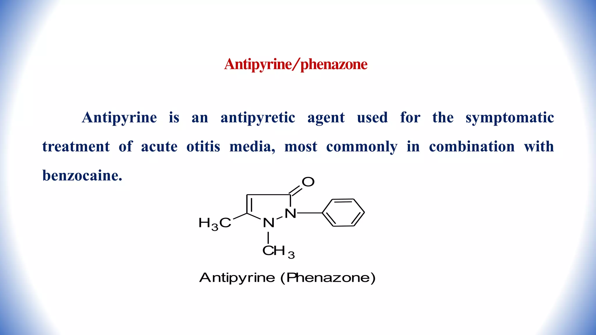 Antipyrine/phenazone
Antipyrine is an antipyretic agent used for the symptomatic
treatment of acute otitis media, most commonly in combination with
benzocaine.
N
N
O
H3C
CH3
Antipyrine (P
henazone)
 