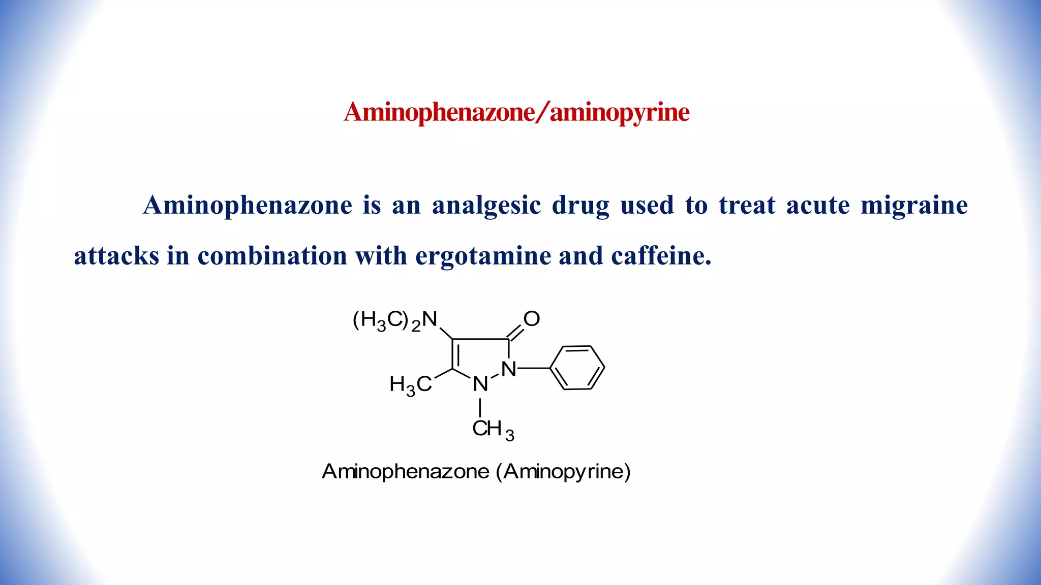 Aminophenazone/aminopyrine
Aminophenazone is an analgesic drug used to treat acute migraine
attacks in combination with ergotamine and caffeine.
N
N
O
H3C
(H3C)2N
CH3
Aminophenazone (Aminopyrine)
 