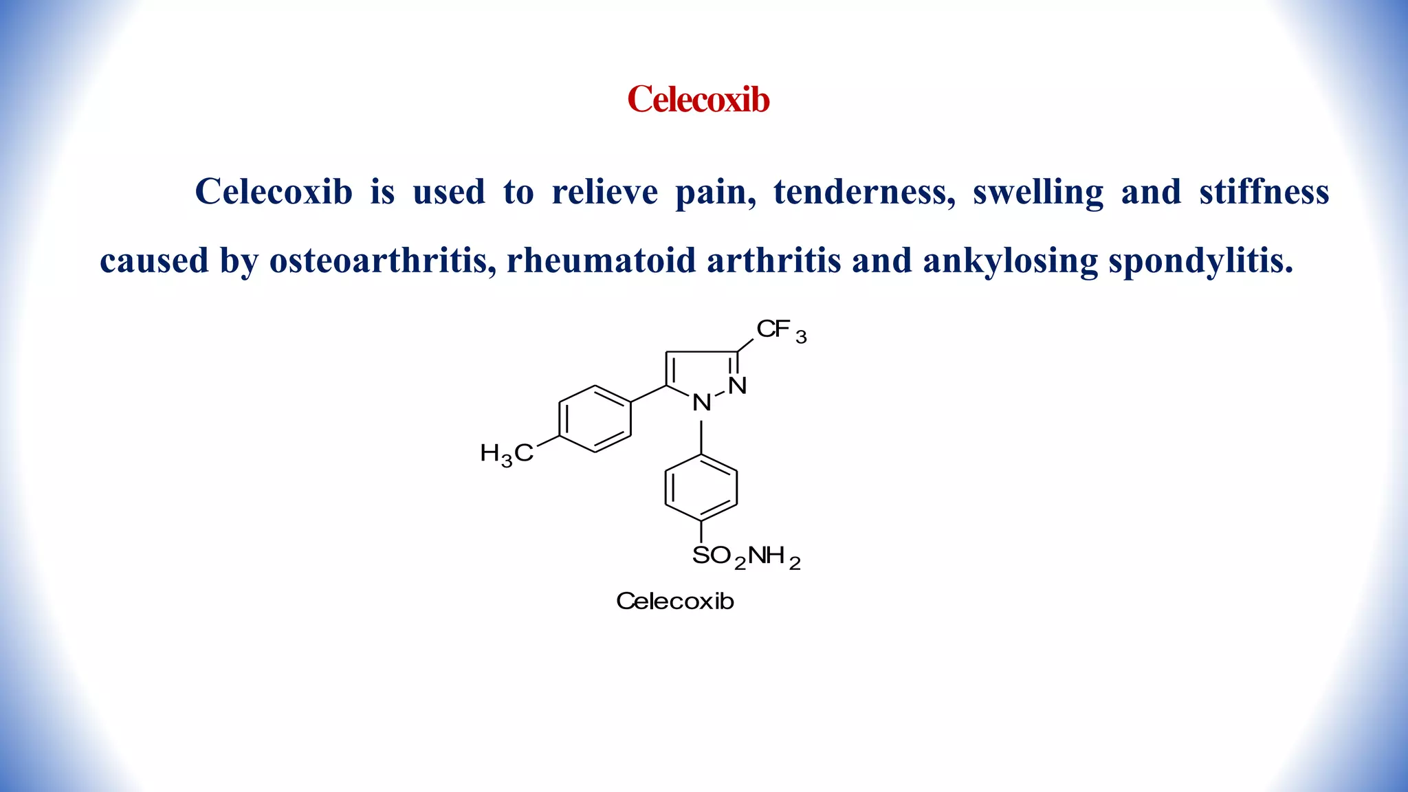 Celecoxib
Celecoxib is used to relieve pain, tenderness, swelling and stiffness
caused by osteoarthritis, rheumatoid arthritis and ankylosing spondylitis.
N
N
CF 3
H3C
SO2NH2
Celecoxib
 