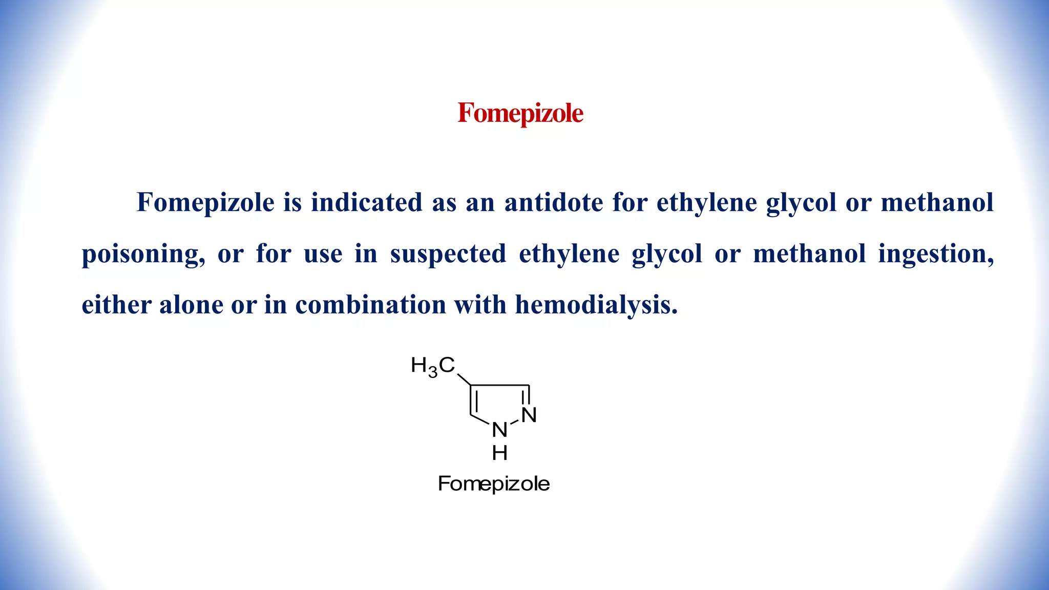 Fomepizole
Fomepizole is indicated as an antidote for ethylene glycol or methanol
poisoning, or for use in suspected ethylene glycol or methanol ingestion,
either alone or in combination with hemodialysis.
N
N
H
H3C
Fomepizole
 