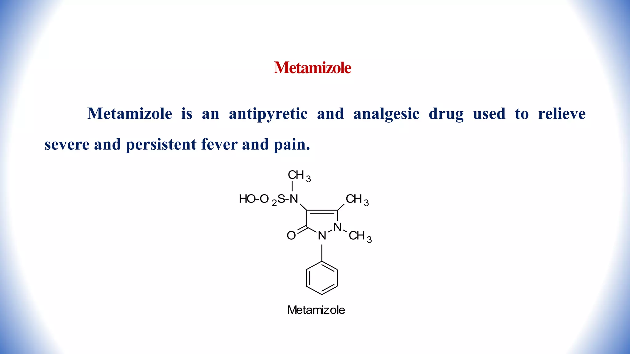 Metamizole
Metamizole is an antipyretic and analgesic drug used to relieve
severe and persistent fever and pain.
N
N CH3
CH3
HO-O 2S-N
O
CH3
Metamizole
 