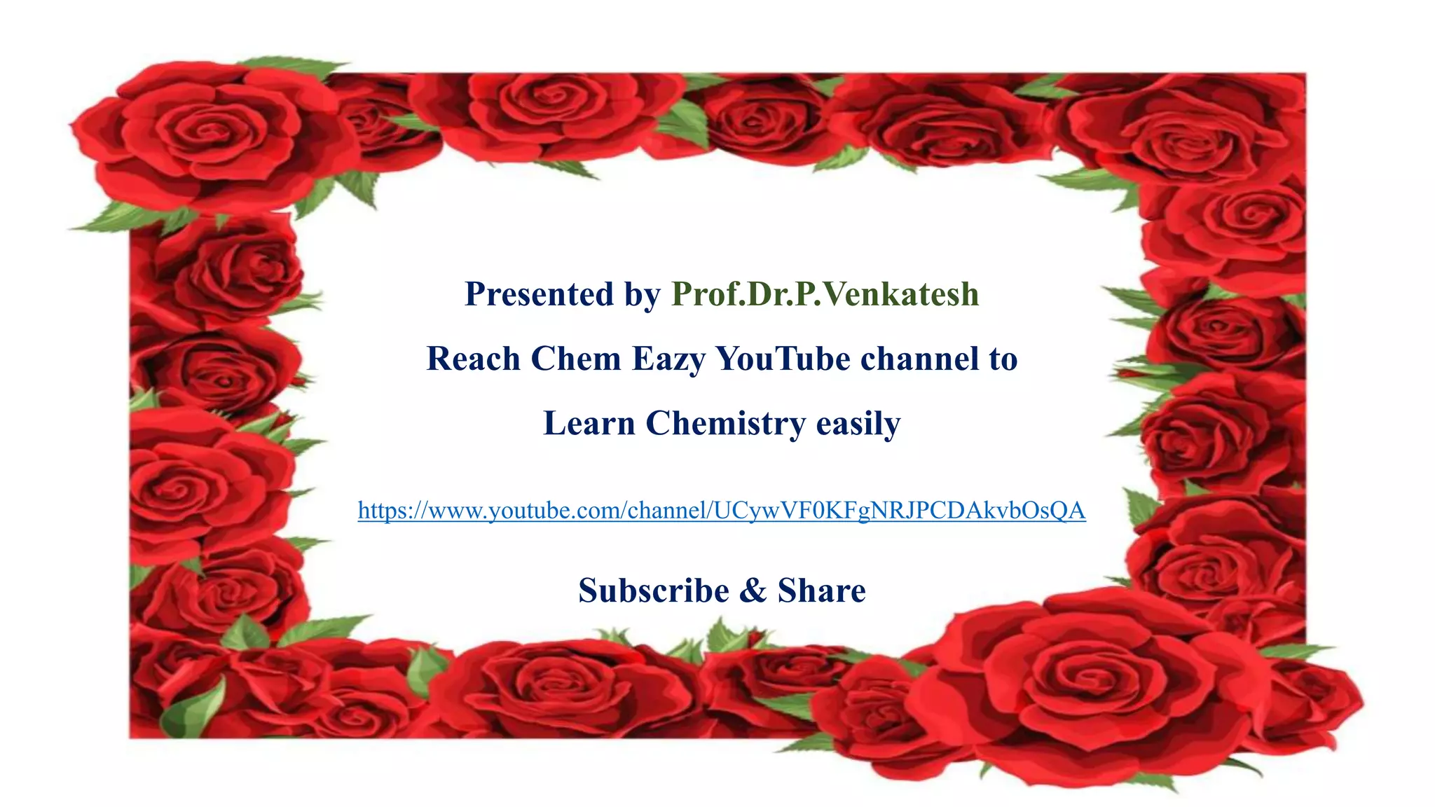 Subscribe
Share
Presented by Prof.Dr.P.Venkatesh
Reach Chem Eazy YouTube channel to
Learn Chemistry easily
https://www.youtube.com/channel/UCywVF0KFgNRJPCDAkvbOsQA
Subscribe & Share
 