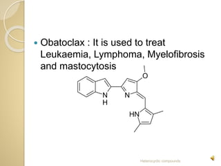 Obatoclax : It is used to treat
Leukaemia, Lymphoma, Myelofibrosis
and mastocytosis
Heterocyclic compounds
 