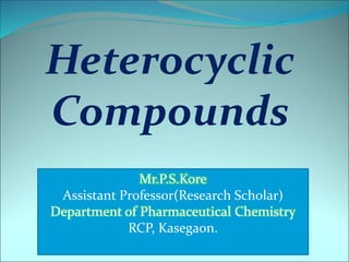 Heterocyclic
Compounds
Mr.P.S.Kore
Assistant Professor(Research Scholar)
Department of Pharmaceutical Chemistry
RCP, Kasegaon.
 