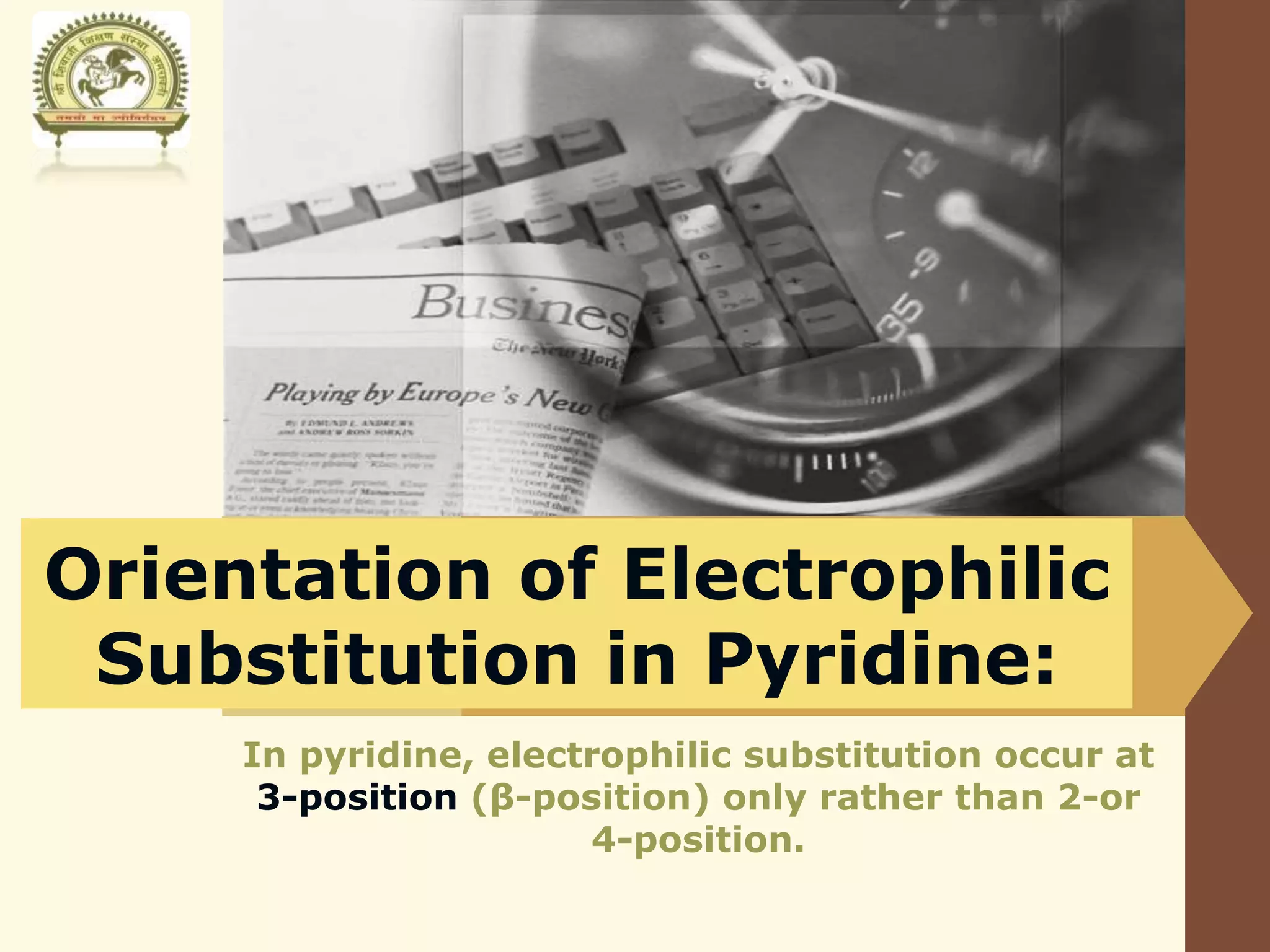 LOGO
Orientation of Electrophilic
Substitution in Pyridine:
In pyridine, electrophilic substitution occur at
3-position (β-position) only rather than 2-or
4-position.
 