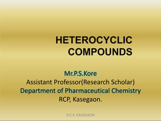HETEROCYCLIC
COMPOUNDS
Mr.P.S.Kore
Assistant Professor(Research Scholar)
Department of Pharmaceutical Chemistry
RCP, Kaseg...