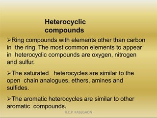 Heterocyclic
compounds
Ring compounds with elements other than carbon
in the ring. The most common elements to appear
in ...