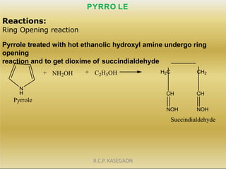 PYRRO LE
+ NH2OH + C2H5OH
N
H
Pyrrole
CH CH
Reactions:
Ring Opening reaction
Pyrrole treated with hot ethanolic hydroxyl a...