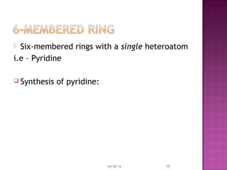  Six-membered rings with a single heteroatom
i.e – Pyridine
 Synthesis of pyridine:
04/30/14 10
 