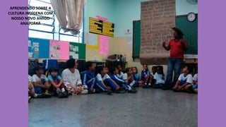 APRENDENDO SOBRE A
CULTURA INDÍGENA COM
NOSSO NOVO AMIGO
ANAPUÁKÁ

 