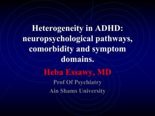 Heterogeneity in ADHD:
neuropsychological pathways,
comorbidity and symptom
domains.
Heba Essawy, MD
Prof Of Psychiatry
Ain Shams University
 