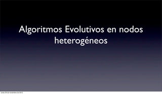 Algoritmos Evolutivos en nodos
                               heterogéneos




lunes 26 de noviembre de 2012
 
