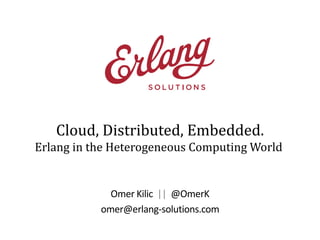 Cloud, Distributed, Embedded.
Erlang in the Heterogeneous Computing World

Omer Kilic || @OmerK
omer@erlang-solutions.com

 