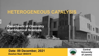 HETEROGENEOUS CATALYSIS
Department of Chemistry 
and Chemical Sciences.
Date: 09 December, 2021 Central
 
University
 
of Jammu
Zeeshan Nazir 3940319
 