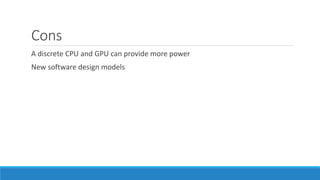 Cons
A discrete CPU and GPU can provide more power
New software design models
 