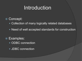 Introduction
 Concept:
 Collection of many logically related databases
 Need of well accepted standards for construction
 Examples:
 ODBC connection
 JDBC connection
 