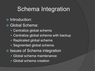 Schema Integration
 Introduction:
 Global Schema:
 Centralize global schema
 Centralize global schema with backup
 Replicated global schema
 Segmented global schema
 Issues of Schema integration
 Global schema maintenance
 Global schema creation
 