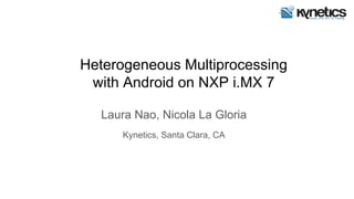 Heterogeneous Multiprocessing
with Android on NXP i.MX 7
Laura Nao, Nicola La Gloria
Kynetics, Santa Clara, CA
 