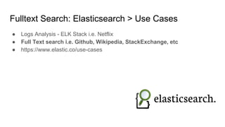 Fulltext Search: Elasticsearch > Use Cases
● Logs Analysis - ELK Stack i.e. Netflix
● Full Text search i.e. Github, Wikipedia, StackExchange, etc
● https://www.elastic.co/use-cases
 