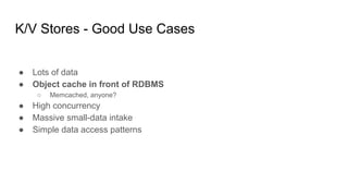 K/V Stores - Good Use Cases
● Lots of data
● Object cache in front of RDBMS
○ Memcached, anyone?
● High concurrency
● Massive small-data intake
● Simple data access patterns
 