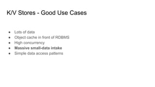 K/V Stores - Good Use Cases
● Lots of data
● Object cache in front of RDBMS
● High concurrency
● Massive small-data intake
● Simple data access patterns
 