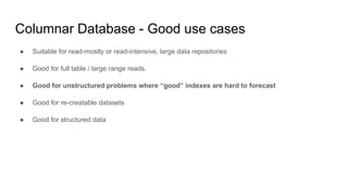 ● Suitable for read-mostly or read-intensive, large data repositories
● Good for full table / large range reads.
● Good for unstructured problems where “good” indexes are hard to forecast
● Good for re-creatable datasets
● Good for structured data
Columnar Database - Good use cases
 