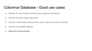 ● Suitable for read-mostly or read-intensive, large data repositories
● Good for full table / large range reads.
● Good for unstructured problems where “good” indexes are hard to forecast
● Good for re-creatable datasets
● Good for structured data
Columnar Database - Good use cases
 