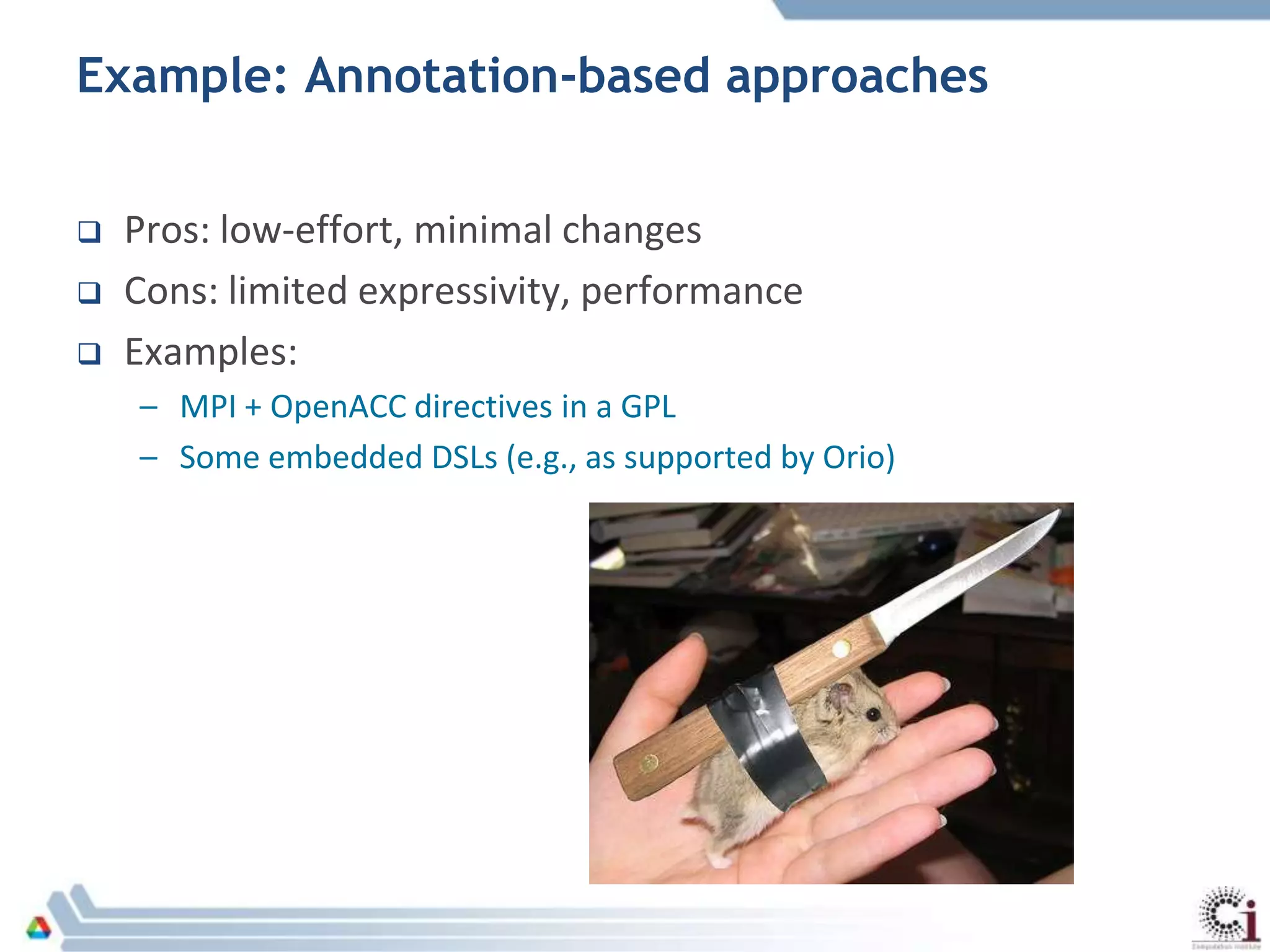 Example: Annotation-based approaches
 Pros: low-effort, minimal changes
 Cons: limited expressivity, performance
 Examples:
– MPI + OpenACC directives in a GPL
– Some embedded DSLs (e.g., as supported by Orio)
 