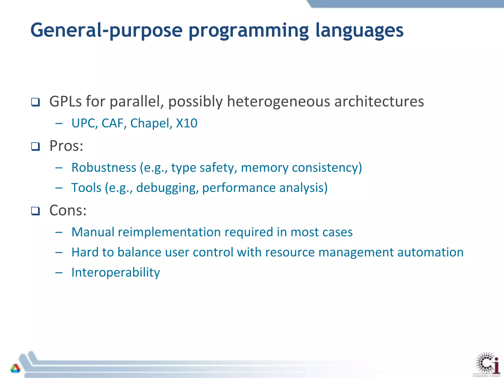 General-purpose programming languages
 GPLs for parallel, possibly heterogeneous architectures
– UPC, CAF, Chapel, X10
 Pros:
– Robustness (e.g., type safety, memory consistency)
– Tools (e.g., debugging, performance analysis)
 Cons:
– Manual reimplementation required in most cases
– Hard to balance user control with resource management automation
– Interoperability
 