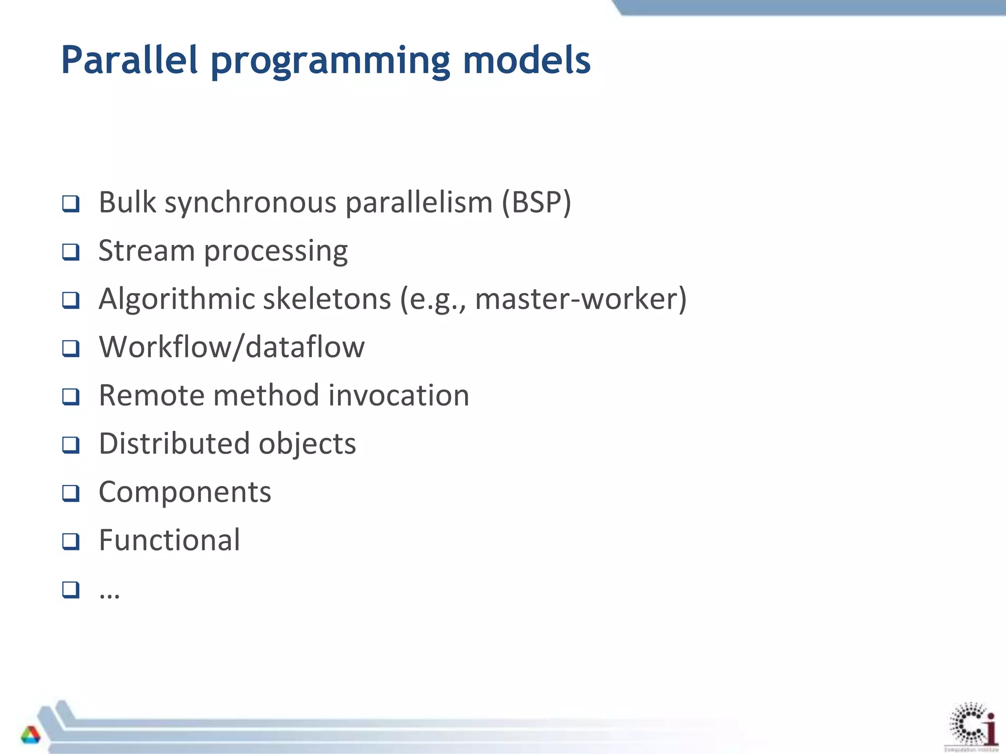 Parallel programming models
 Bulk synchronous parallelism (BSP)
 Stream processing
 Algorithmic skeletons (e.g., master-worker)
 Workflow/dataflow
 Remote method invocation
 Distributed objects
 Components
 Functional
 …
 
