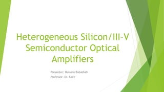 Heterogeneous Silicon/III–V
Semiconductor Optical
Amplifiers
Presenter: Hossein Babashah
Professor: Dr. Faez
 