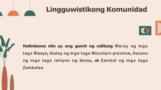 Lingguwistikong Komunidad
Halimbawa nito ay ang gamit ng salitang Waray ng mga
taga Bisaya, Ibaloy ng mga taga Mountain pr...
