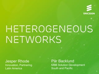 Heterogeneous
Networks
Jesper Rhode             Pär Backlund
Innovation, Partnering   MBB Solution Development
Latin America            South and Pacific
 